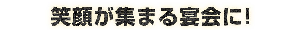 笑顔が集まる宴会に!